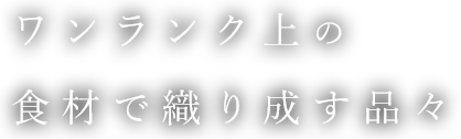 ワンランク上の食材で織り成す品々