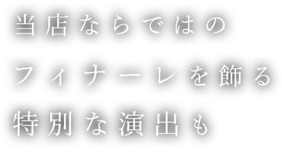 当店ならではのフィナーレを飾る特別な演出も