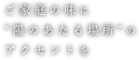 ご家庭の味に“陽のあたる場所”のアクセントを