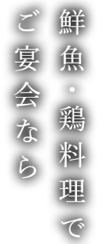 鮮魚・鶏料理でご宴会なら