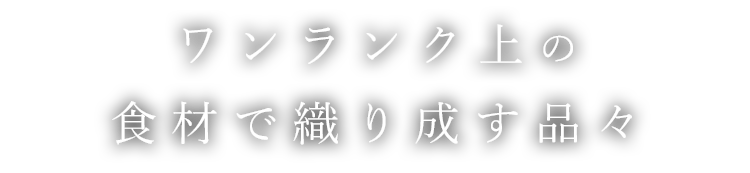 ワンランク上の食材で織り成す品々