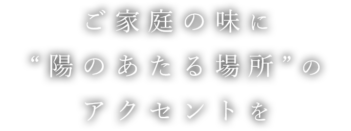 ご家庭の味に“陽のあたる場所”のアクセントを