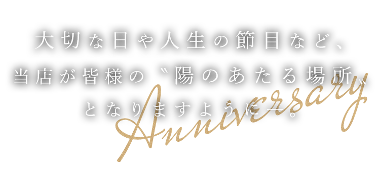 大切な日や人生の節目など、当店が皆様の〝陽のあたる場所〟となりますように―。